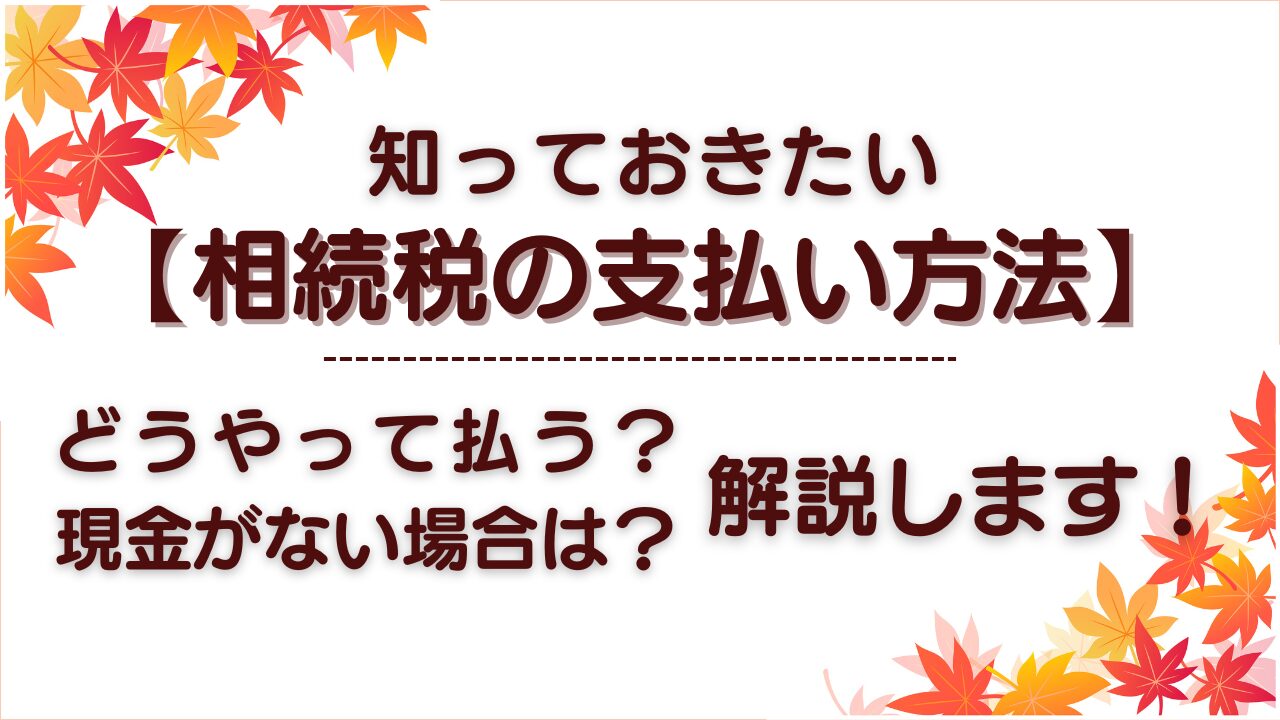 知っておきたい【相続税の支払い方法】どうやって払う？現金がない場合は？解説します